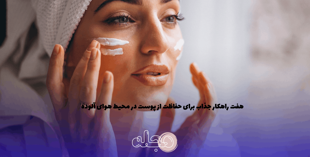 ۷ راهکار جذاب برای حفاظت از پوست در محیط هوای آلوده
