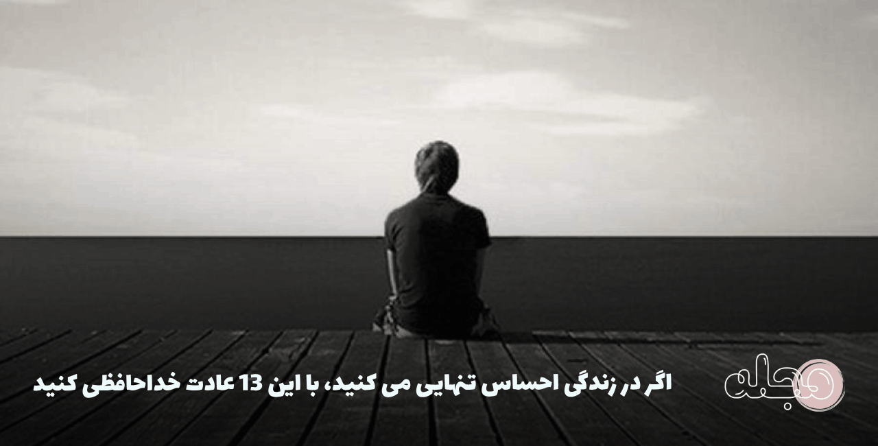 اگر در زندگی احساس تنهایی می کنید، با این 13 عادت خداحافظی کنید .