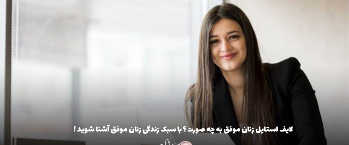 لایف استایل زنان موفق به چه صورت ؟ با سبک زندگی زنان موفق آشنا شوید !