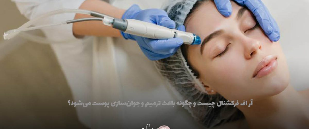 آر اف فرکشنال چیست و چگونه باعث ترمیم و جوانسازی پوست میشود؟