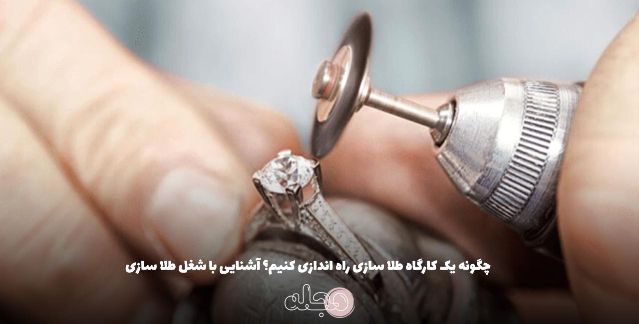 چگونه یک کارگاه طلا سازی راه اندازی کنیم؟ آشنایی با شغل طلا سازی